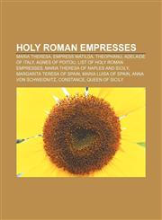 Holy Roman Empresses Maria Theresa, Empress Matilda, Theophanu, Adelaide of Italy, Agnes of Poitou, List of Holy Roman Empresses,1155451449,9781155451442