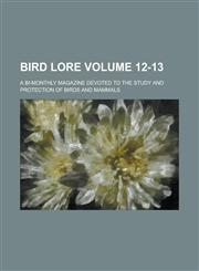 Bird Lore; A Bi-monthly Magazine Devoted to the Study and Protection of Birds and Mammals Volume 12-13,1236909550,9781236909558