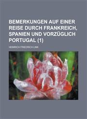 Bemerkungen auf einer Reise durch Frankreich, Spanien und vorzüglich Portugal Volume 1,1234427613,9781234427610