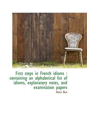 First Steps in French Idioms Containing an Alphabetical List of Idioms, Explanatory Notes, and Exa,1116801264,9781116801262