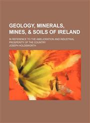 Geology, Minerals, Mines, & Soils of Ireland; In Reference to the Amelioration and Industrial Prosperity of the Country,1150109777,9781150109775