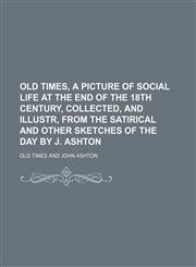 Old times, a picture of social life at the end of the 18th century, collected, and illustr, from the satirical and other sketches of the day by J. Ashton,1150579315,9781150579318