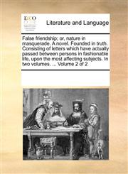 False friendship; or, nature in masquerade. A novel. Founded in truth. Consisting of letters which have actually passed between persons in fashionable life, upon the most affecting subjects. In two volumes. ...  Volume 2 of 2,1170207677,9781170207673