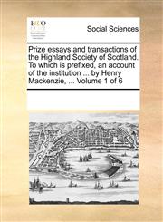 Prize essays and transactions of the Highland Society of Scotland. To which is prefixed, an account of the institution ... by Henry Mackenzie, ...  Volume 1 of 6,1170069282,9781170069288