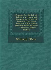 Zenobia Or, the Fall of Palmyra. an Historical Romance. in Letters of Lucius M. Piso from Palmyra to His Friend Marcus Curtius at Rome ... - Primary Source Edition,1294007955,9781294007951