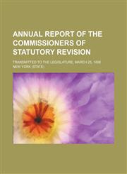 Annual Report of the Commissioners of Statutory Revision; Transmitted to the Legislature, March 25, 1898,1150334827,9781150334825