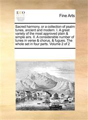 Sacred harmony, or a collection of psalm tunes, ancient and modern.  I. A great variety of the most approved plain & simple airs. II. A considerable number of tunes in verse & chorus, & fugues. The whole set in four parts.  Volume 2 of 2,1171214294,9781171214298