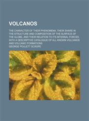 Volcanos; The Character of Their Phenomena, Their Share in the Structure and Composition of the Surface of the Globe, and Their Relation to Its Internal Forces. With a Descriptive Catalogue of All Known Volcanos and Volcanic Formations,1458948234,9781458948236