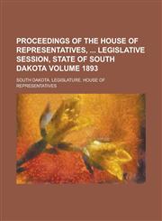 Proceedings of the House of Representatives,  Legislative Session, State of South Dakota Volume 1893,1130685624,9781130685626
