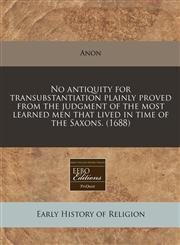 No antiquity for transubstantiation plainly proved from the judgment of the most learned men that lived in time of the Saxons. (1688),1240860420,9781240860425