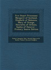 Five Stuart Princesses Margaret of Scotland, Elizabeth of Bohemia, Mary of Orange, Henrietta of Orleans, Sophia of Hanover - Primary Source Edition,1293303690,9781293303696