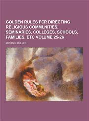 Golden Rules for Directing Religious Communities, Seminaries, Colleges, Schools, Families, Etc Volume 25-26,1230202560,9781230202563