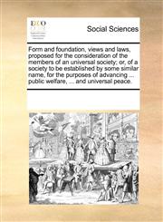 Form and foundation, views and laws, proposed for the consideration of the members of an universal society; or, of a society to be established by some similar name, for the purposes of advancing ... public welfare, ... and universal peace.,1170325440,9781170325445