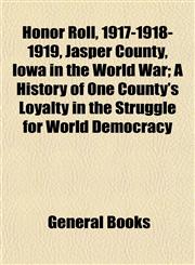 Honor Roll, 1917-1918-1919, Jasper County, Iowa in the World War; A History of One County's Loyalty in the Struggle for World Democracy,1152780751,9781152780750