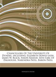 Articles On Chancellors Of The University Of Dundee, including Elizabeth Bowes-lyon, James W. Black, Simon Ramsay, 16th Earl Of Dalhousie, Narendra Patel, Baron Patel,1242670688,9781242670688