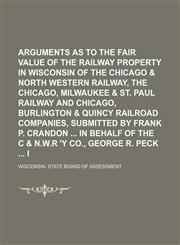Arguments as to the Fair Taxable Value of the Railway Property in Wisconsin of the Chicago & North Western Railway, the Chicago, Milwaukee & St. Paul Railway and Chicago, Burlington & Quincy Railroad Companies, Submitted by Frank P. Crandon in Behalf,1151528420,9781151528421