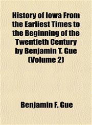 History of Iowa From the Earliest Times to the Beginning of the Twentieth Century by Benjamin T. Gue (Volume 2),1152543733,9781152543737