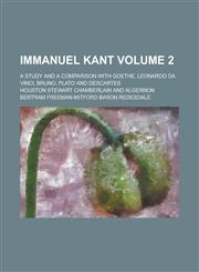 Immanuel Kant; A Study and a Comparison with Goethe, Leonardo Da Vinci, Bruno, Plato and Descartes Volume 2,1230023763,9781230023762