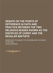 Debate on the Points of Difference in Faith and Practice Between the Two Religious Bodies Known as the Disciples of Christ and the Regular Baptists; Embracing the Subject of Calvinism and the Design of Baptism,1150342277,9781150342271