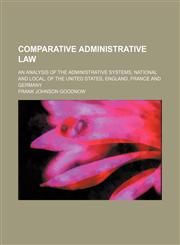 Comparative Administrative Law; An Analysis of the Administrative Systems, National and Local, of the United States, England, France and Germany,1458821889,9781458821881