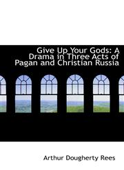 Give Up Your Gods A Drama in Three Acts of Pagan and Christian Russia,1103524828,9781103524822