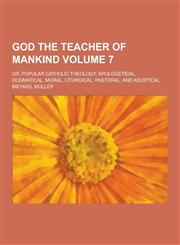 God the Teacher of Mankind; Or, Popular Catholic Theology, Apologetical, Dogmatical, Moral, Liturgical, Pastoral, and Ascetical Volume 7,1230422994,9781230422992