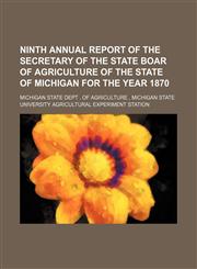 NINTH ANNUAL REPORT OF THE SECRETARY OF THE STATE BOAR OF AGRICULTURE OF THE STATE OF MICHIGAN FOR THE YEAR 1870,1150802758,9781150802751