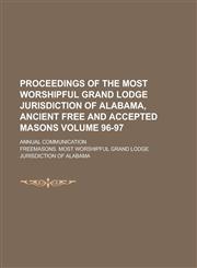 Proceedings of the Most Worshipful Grand Lodge Jurisdiction of Alabama, Ancient Free and Accepted Masons; Annual Communication Volume 96-97,1231995025,9781231995020
