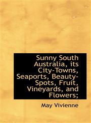 Sunny South Australia, its City-Towns, Seaports, Beauty-Spots, Fruit, Vineyards, and Flowers;,1116457393,9781116457391