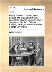 House of Lords. William Jones Esquire and Elizabeth his wife, --- appellants. Charles Morgan Esquire, the most noble John Duke of Rutland, the Right Honourable Lord George Cavendish,1171470002,9781171470007