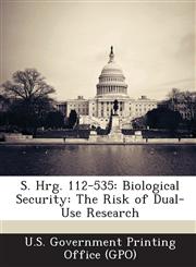 S. Hrg. 112-535 Biological Security: The Risk of Dual-Use Research,1287310303,9781287310303