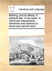 Bathing, and its effects. A poetical tale. In two parts. In which are interspersed, directions and cautions to those who cannot swim.,1170822215,9781170822210