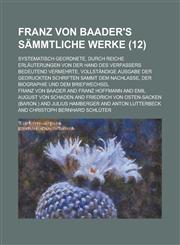 Franz Von Baader's Sammtliche Werke; Systematisch Geordnete, Durch Reiche Erlauterungen Von Der Hand Des Verfassers Bedeutend Vermehrte, Vollstandige,1235192555,9781235192555