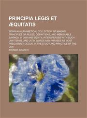 Principia legis et æquitatis; being an alphabetical collection of maxims, principles or rules, definitions, and memorable sayings, in law and equity interspersed with such law terms, and Latin words and phrases as most frequently occur,,1150280352,9781150280351