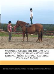 Mounted Glory The History and Sport of Equestrianism (Dressage, Reining, Show Jumping, Vaulting, Polo, and More),124100353X,9781241003531