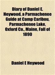 Diary of Daniel E. Heywood, a Parmachenee Guide at Camp Caribou, Parmachenee Lake, Oxford Co., Maine, Fall of 1890,1153342960,9781153342964
