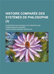 Histoire Comparee Des Systemes de Philosophie; Consideres Relativement Aux Principes Des Connaissances Humaines (3),1234621916,9781234621919