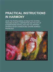 Practical Instructions in Harmony; Upon the Pestalozzian or Inductive System Teaching Musical Composition and the Art of Extemporizing Interludes and,1234377519,9781234377519