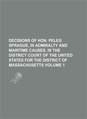 Decisions of Hon. Peleg Sprague, in admiralty and maritime causes, in the District Court of the United States for the District of Massachusetts Volume 1,1231221615,9781231221617