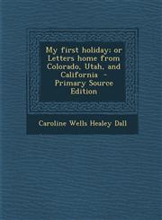 My First Holiday; Or Letters Home from Colorado, Utah, and California - Primary Source Edition,1294400274,9781294400271