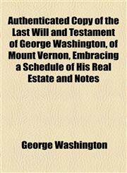 Authenticated Copy of the Last Will and Testament of George Washington, of Mount Vernon, Embracing a Schedule of His Real Estate and Notes,1154618366,9781154618365