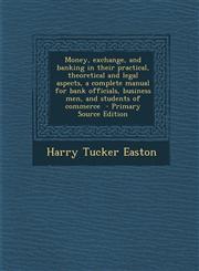 Money, Exchange, and Banking in Their Practical, Theoretical and Legal Aspects, a Complete Manual for Bank Officials, Business Men, and Students of Co,1295413582,9781295413584