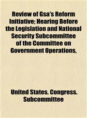 Review of Gsa's Reform Initiative; Hearing Before the Legislation and National Security Subcommittee of the Committee on Government Operations,,1153544482,9781153544481