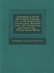 Proceedings in the Ku Klux Trials at Columbia, S.C., in the United States Circuit Court, November Term, 1871. Printed from Government Copy - Primary S,1293748048,9781293748046