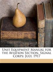 Unit Equipment Manual for the Aviation Section, Signal Corps July, 1917,114961725X,9781149617250