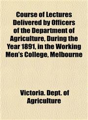 Course of Lectures Delivered by Officers of the Department of Agriculture, During the Year 1891, in the Working Men's College, Melbourne,115220114X,9781152201149