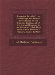 Impartial Detail of the Proceedings and Debates Both Houses of the Imperial Parliament of the United Kingdom in the Session of 1805, Upon the Catholic,1289974284,9781289974282