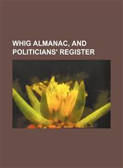 Whig almanac, and politicians' register,1130810763,9781130810769
