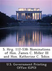 S. Hrg. 112-538 Nominations of Hon. James C. Miller III and Hon. Katherine C. Tobin,1289311552,9781289311551