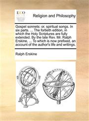Gospel sonnets or, spiritual songs. In six parts. ... The fortieth edition, in which the Holy Scriptures are fully extended. By the late Rev. Mr. Ralph Erskine, ... To which is now prefixed, an account of the author's life and writings.,1170841945,9781170841945